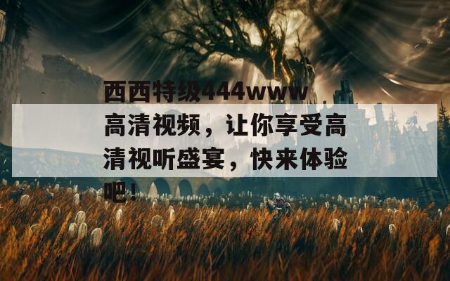 西西特級444www高清視頻，讓你享受高清視聽盛宴，快來體驗吧！