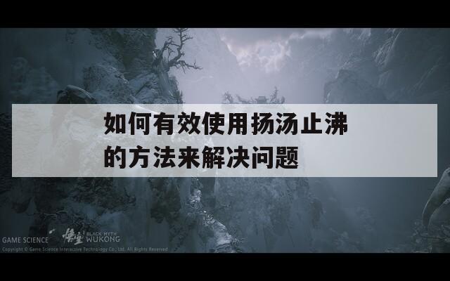 如何有效使用揚(yáng)湯止沸的方法來(lái)解決問題