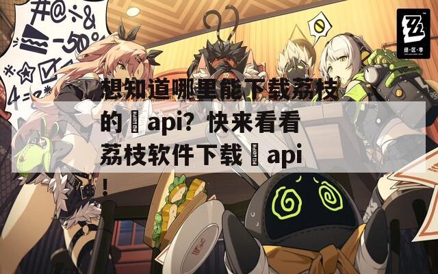 想知道哪里能下載荔枝的汅api？快來看看荔枝軟件下載汅api！