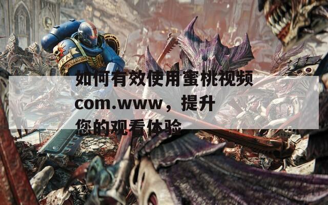 如何有效使用蜜桃視頻com.www，提升您的觀看體驗
