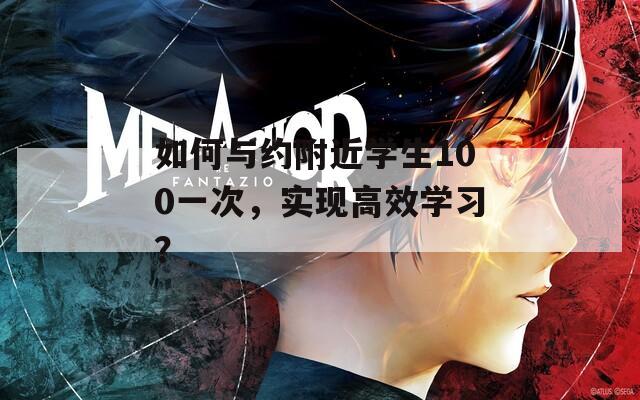 如何與約附近學生100一次，實現(xiàn)高效學習？