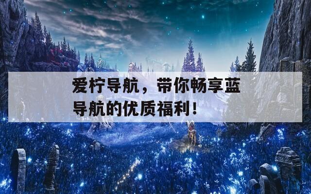 愛檸導(dǎo)航，帶你暢享藍(lán)導(dǎo)航的優(yōu)質(zhì)福利！