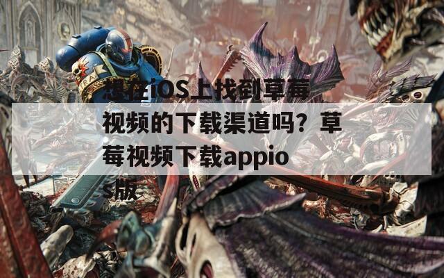 想在iOS上找到草莓視頻的下載渠道嗎？草莓視頻下載appios版