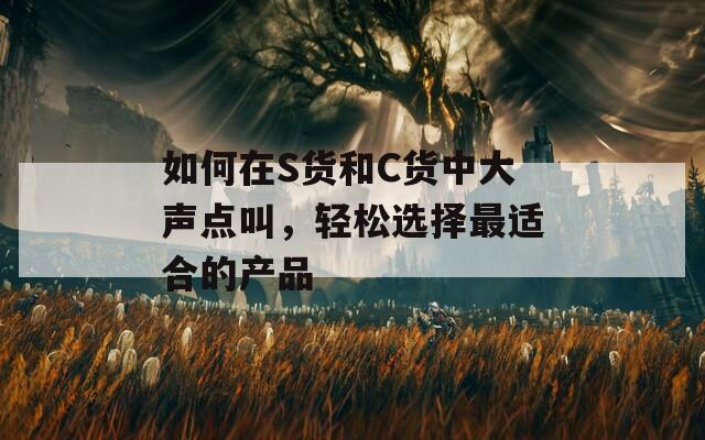 如何在S貨和C貨中大聲點(diǎn)叫，輕松選擇最適合的產(chǎn)品