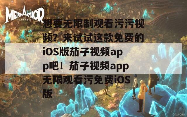 想要無(wú)限制觀看污污視頻？來(lái)試試這款免費(fèi)的iOS版茄子視頻app吧！茄子視頻app無(wú)限觀看污免費(fèi)iOS版