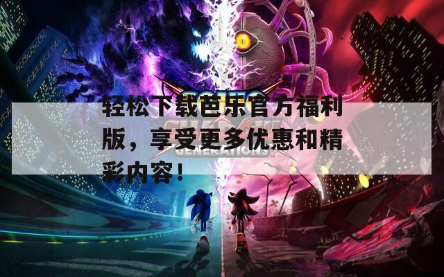 輕松下載芭樂官方福利版，享受更多優(yōu)惠和精彩內容！