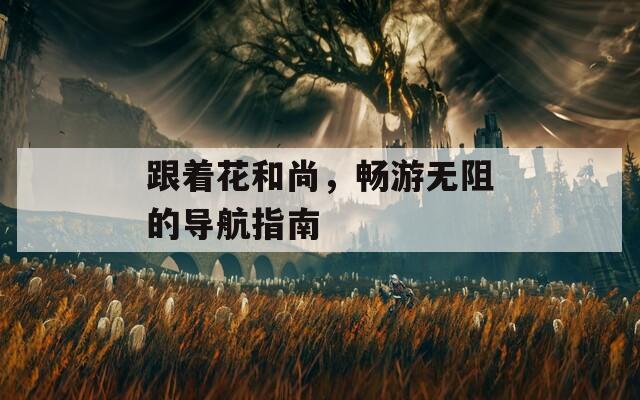 跟著花和尚，暢游無阻的導(dǎo)航指南