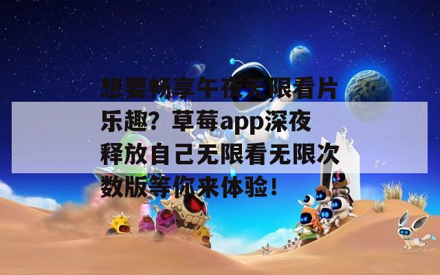 想要暢享午夜無限看片樂趣？草莓app深夜釋放自己無限看無限次數(shù)版等你來體驗！