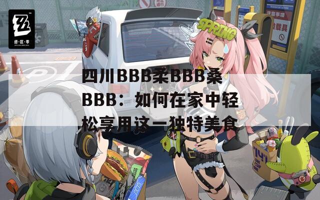 四川BBB柔BBB桑BBB：如何在家中輕松享用這一獨特美食