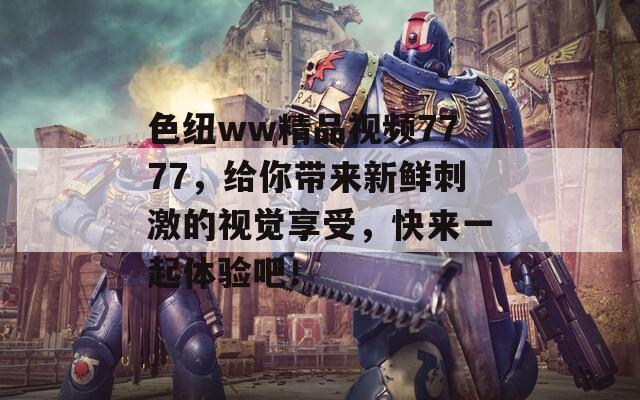 色紐ww精品視頻7777，給你帶來新鮮刺激的視覺享受，快來一起體驗(yàn)吧！