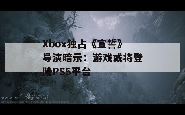 Xbox獨占《宣誓》導(dǎo)演暗示：游戲或?qū)⒌顷慞S5平臺