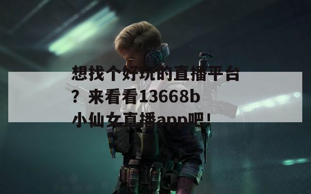 想找個好玩的直播平臺？來看看13668b小仙女直播app吧！