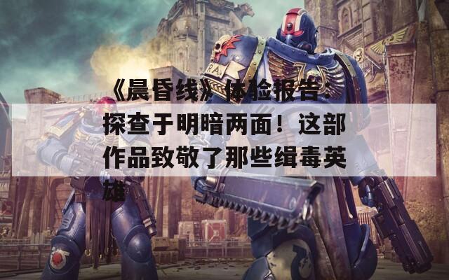 《晨昏線》體驗報告：探查于明暗兩面！這部作品致敬了那些緝毒英雄