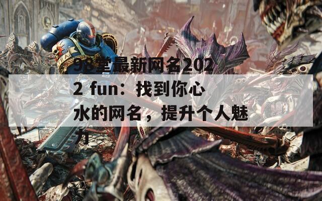 98堂最新網(wǎng)名2022 fun：找到你心水的網(wǎng)名，提升個(gè)人魅力