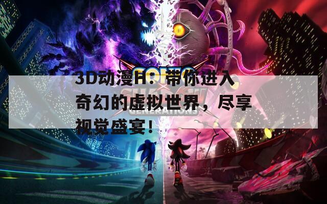 3D動漫H：帶你進(jìn)入奇幻的虛擬世界，盡享視覺盛宴！