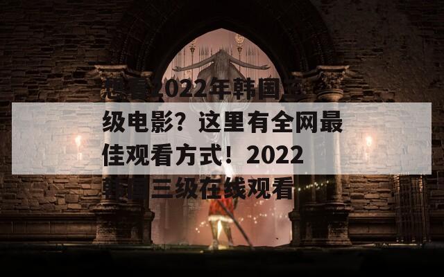 想看2022年韓國(guó)三級(jí)電影？這里有全網(wǎng)最佳觀看方式！2022韓國(guó)三級(jí)在線觀看