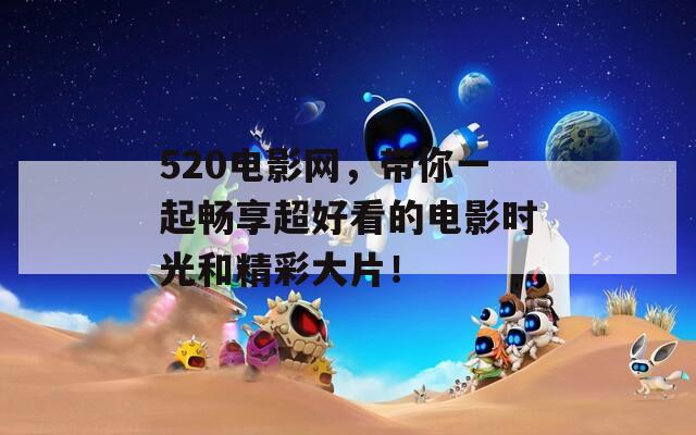520電影網(wǎng)，帶你一起暢享超好看的電影時光和精彩大片！
