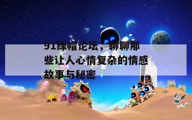 91綠帽論壇，聊聊那些讓人心情復(fù)雜的情感故事與秘密