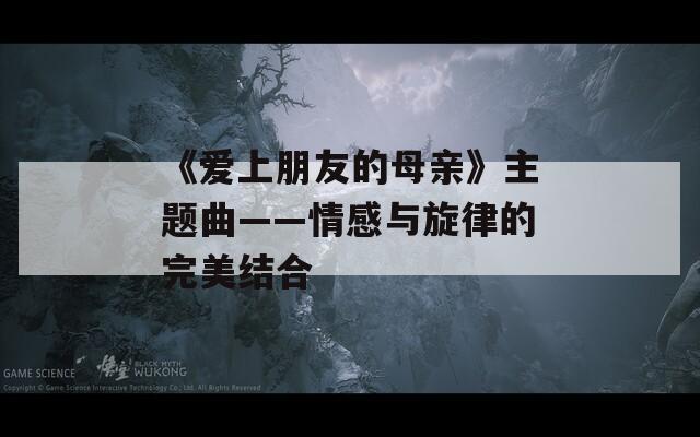 《愛上朋友的母親》主題曲——情感與旋律的完美結(jié)合