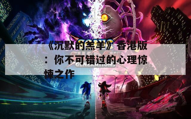 《沉默的羔羊》香港版：你不可錯(cuò)過的心理驚悚之作
