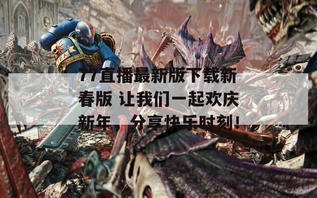 77直播最新版下載新春版 讓我們一起歡慶新年，分享快樂時刻！