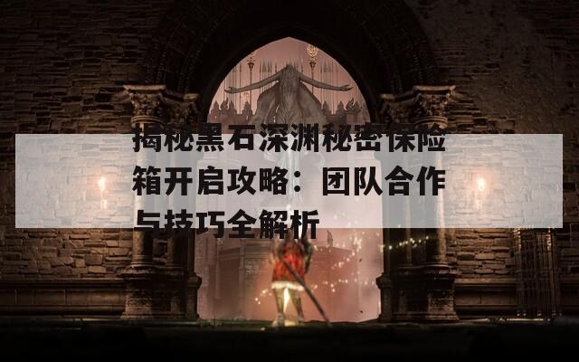 揭秘黑石深淵秘密保險(xiǎn)箱開啟攻略：團(tuán)隊(duì)合作與技巧全解析