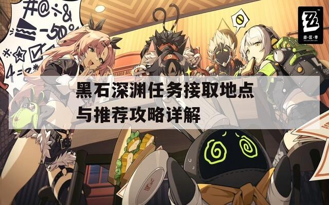 黑石深淵任務(wù)接取地點(diǎn)與推薦攻略詳解