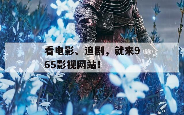 看電影、追劇，就來(lái)965影視網(wǎng)站！