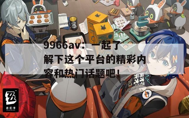 9966av：一起了解下這個(gè)平臺(tái)的精彩內(nèi)容和熱門話題吧！
