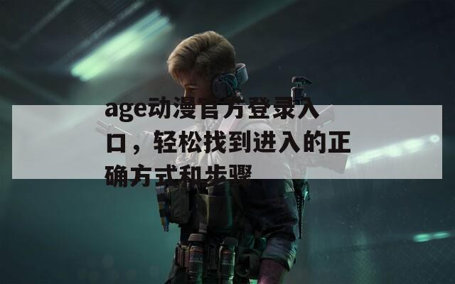 age動漫官方登錄入口，輕松找到進入的正確方式和步驟
