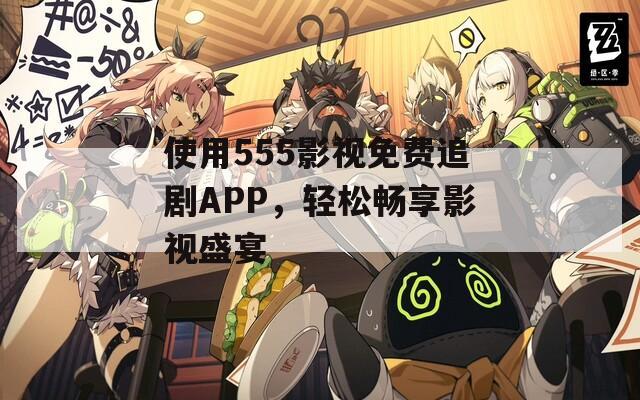 使用555影視免費(fèi)追劇APP，輕松暢享影視盛宴