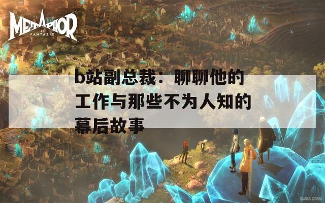 b站副總裁：聊聊他的工作與那些不為人知的幕后故事