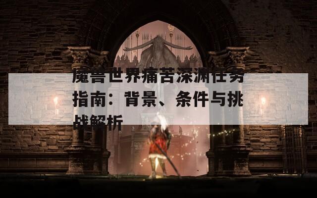 魔獸世界痛苦深淵任務(wù)指南：背景、條件與挑戰(zhàn)解析