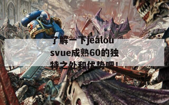 了解一下jealousvue成熟60的獨(dú)特之處和優(yōu)勢(shì)吧！