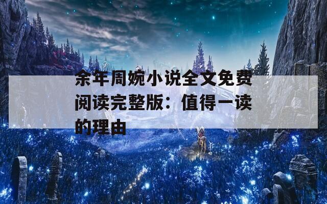余年周婉小說全文免費閱讀完整版：值得一讀的理由