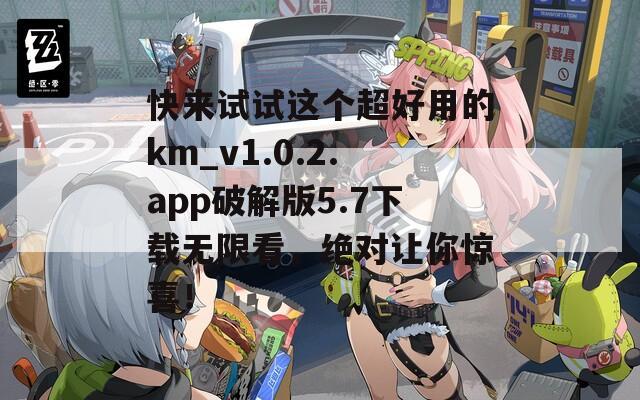 快來試試這個超好用的km_v1.0.2.app破解版5.7下載無限看，絕對讓你驚喜！