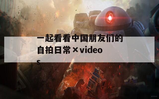 一起看看中國朋友們的自拍日?！羦ideos