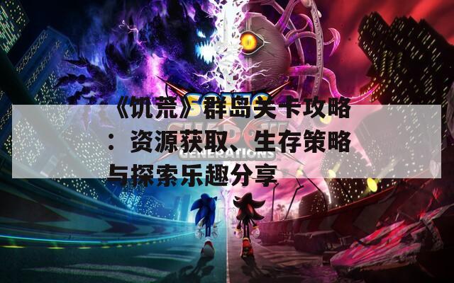 《饑荒》群島關卡攻略：資源獲取、生存策略與探索樂趣分享