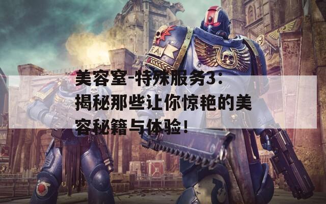 美容窒-特殊服務3：揭秘那些讓你驚艷的美容秘籍與體驗！
