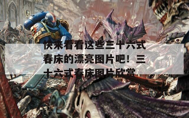 快來看看這些三十六式春床的漂亮圖片吧！三十六式春床圖片欣賞