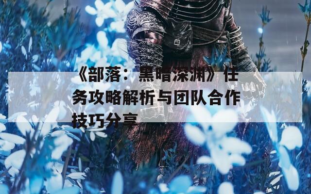 《部落：黑暗深淵》任務攻略解析與團隊合作技巧分享