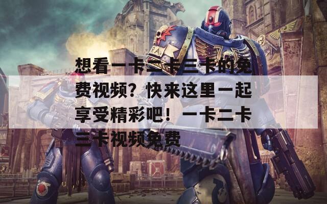 想看一卡二卡三卡的免費(fèi)視頻？快來(lái)這里一起享受精彩吧！一卡二卡三卡視頻免費(fèi)