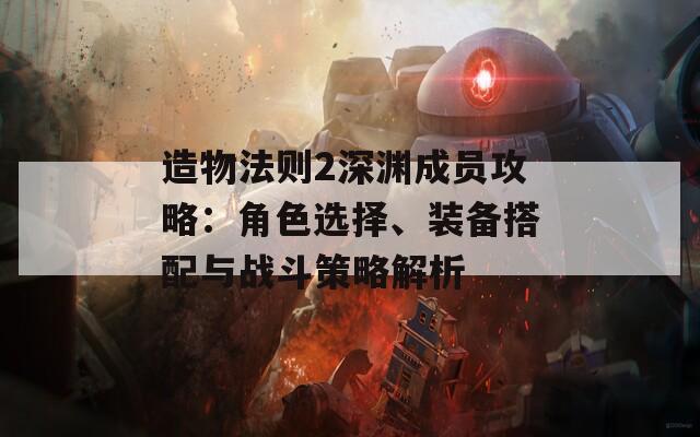 造物法則2深淵成員攻略：角色選擇、裝備搭配與戰(zhàn)斗策略解析