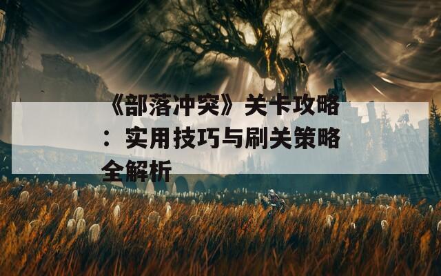 《部落沖突》關(guān)卡攻略：實(shí)用技巧與刷關(guān)策略全解析