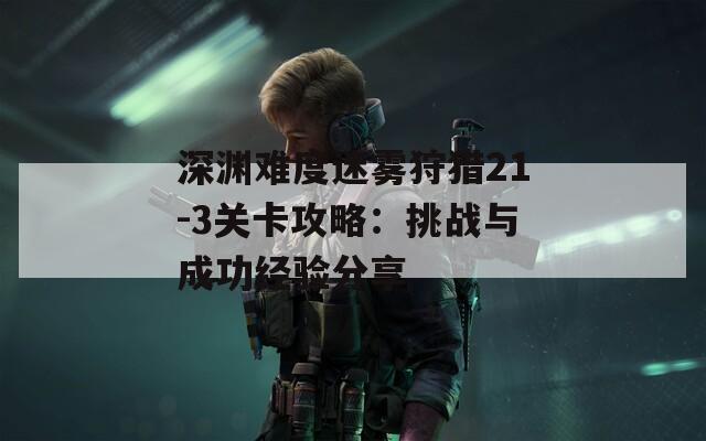 深淵難度迷霧狩獵21-3關(guān)卡攻略：挑戰(zhàn)與成功經(jīng)驗分享