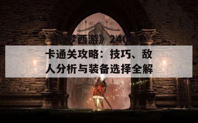 《造夢(mèng)西游》240關(guān)卡通關(guān)攻略：技巧、敵人分析與裝備選擇全解析