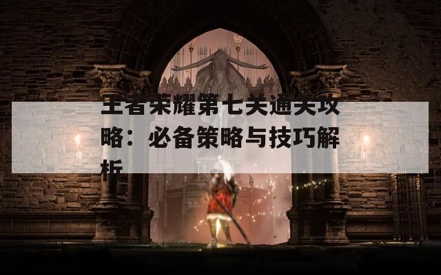王者榮耀第七關通關攻略：必備策略與技巧解析