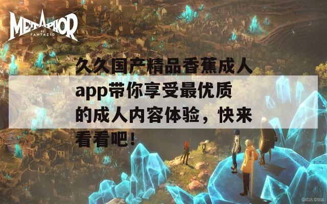 久久國(guó)產(chǎn)精品香蕉成人app帶你享受最優(yōu)質(zhì)的成人內(nèi)容體驗(yàn)，快來(lái)看看吧！