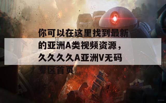 你可以在這里找到最新的亞洲A類視頻資源，久久久久A亞洲V無(wú)碼專區(qū)首頁(yè)