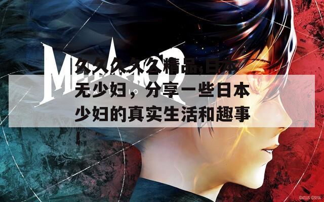 久久久久久精品,日本無少婦，分享一些日本少婦的真實生活和趣事！